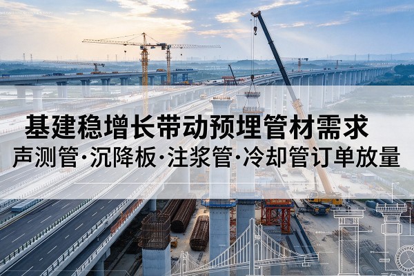 奈曼旗基建稳增长带动预埋监测管材需求,声测管、沉降板、注浆管订单持续放量